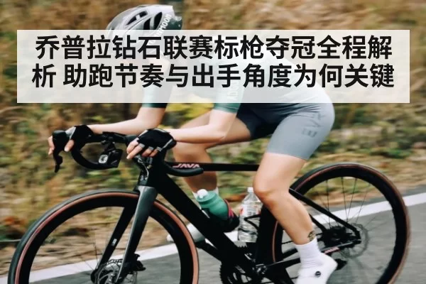 乔普拉钻石联赛标枪夺冠全程解析 助跑节奏与出手角度为何关键